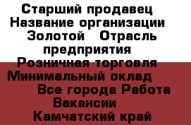 Старший продавец › Название организации ­ Золотой › Отрасль предприятия ­ Розничная торговля › Минимальный оклад ­ 35 000 - Все города Работа » Вакансии   . Камчатский край